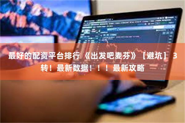 最好的配资平台排行 《出发吧麦芬》［避坑］ 3转！最新数据！！！最新攻略