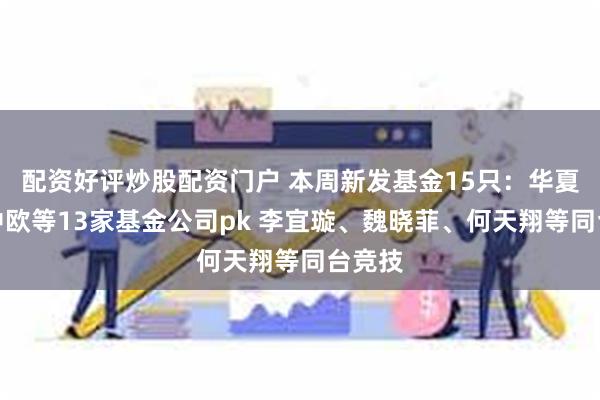 配资好评炒股配资门户 本周新发基金15只：华夏博时中欧等13家基金公司pk 李宜璇、魏晓菲、何天翔等同台竞技