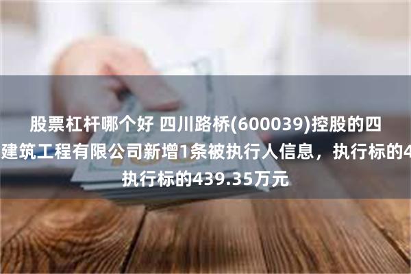 股票杠杆哪个好 四川路桥(600039)控股的四川路桥盛通建筑工程有限公司新增1条被执行人信息，执行标的439.35万元