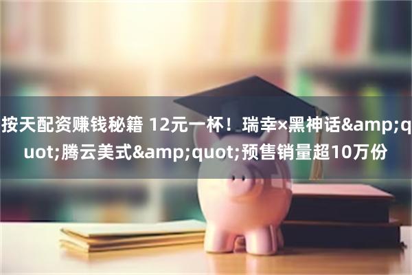 按天配资赚钱秘籍 12元一杯！瑞幸×黑神话&quot;腾云美式&quot;预售销量超10万份