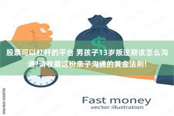 股票可以杠杆的平台 男孩子13岁叛逆期该怎么沟通?请收藏这份亲子沟通的黄金法则!