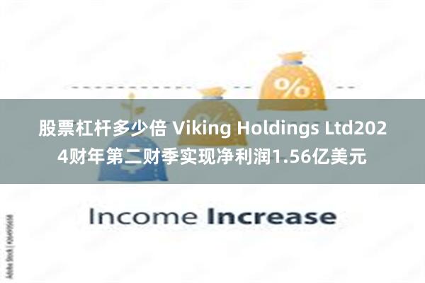 股票杠杆多少倍 Viking Holdings Ltd2024财年第二财季实现净利润1.56亿美元