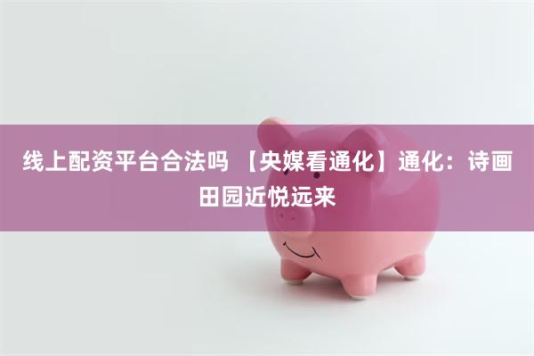 线上配资平台合法吗 【央媒看通化】通化：诗画田园近悦远来