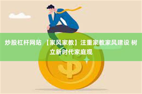 炒股杠杆网站 【家风家教】注重家教家风建设 树立新时代家庭观