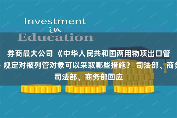 券商最大公司 《中华人民共和国两用物项出口管制条例》规定对被列管对象可以采取哪些措施？ 司法部、商务部回应