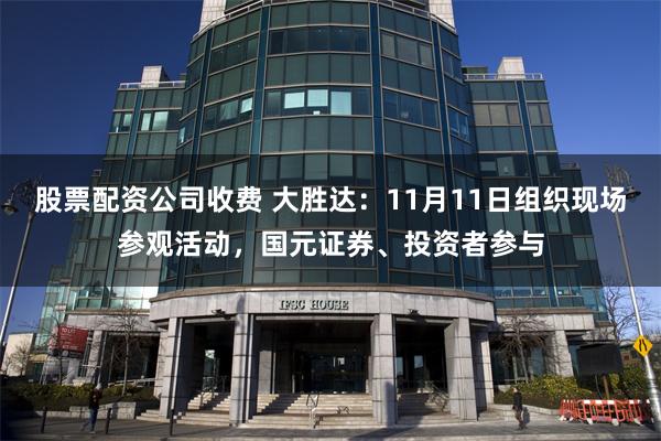 股票配资公司收费 大胜达：11月11日组织现场参观活动，国元证券、投资者参与