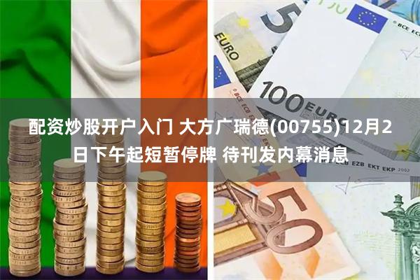 配资炒股开户入门 大方广瑞德(00755)12月2日下午起短暂停牌 待刊发内幕消息