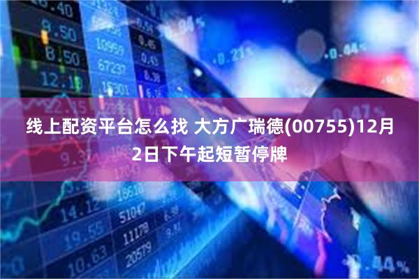 线上配资平台怎么找 大方广瑞德(00755)12月2日下午起短暂停牌