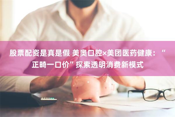 股票配资是真是假 美奥口腔×美团医药健康：“正畸一口价”探索透明消费新模式