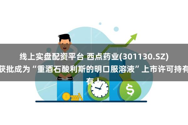 线上实盘配资平台 西点药业(301130.SZ)：获批成为“重酒石酸利斯的明口服溶液”上市许可持有人
