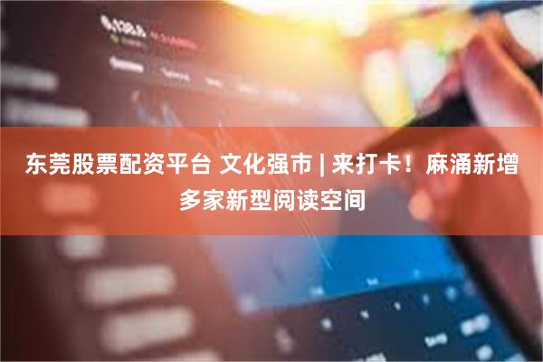 东莞股票配资平台 文化强市 | 来打卡！麻涌新增多家新型阅读空间