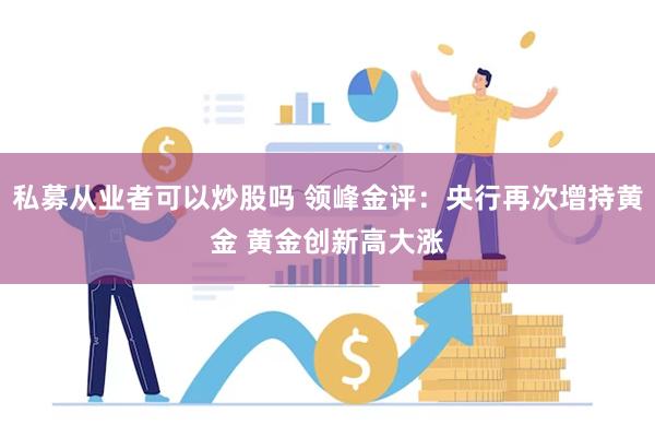 私募从业者可以炒股吗 领峰金评：央行再次增持黄金 黄金创新高大涨