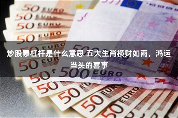 炒股票杠杆是什么意思 五大生肖横财如雨，鸿运当头的喜事