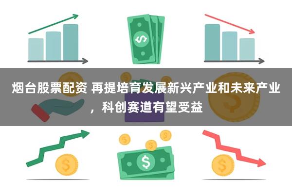 烟台股票配资 再提培育发展新兴产业和未来产业，科创赛道有望受益