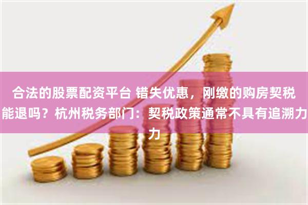 合法的股票配资平台 错失优惠，刚缴的购房契税能退吗？杭州税务部门：契税政策通常不具有追溯力