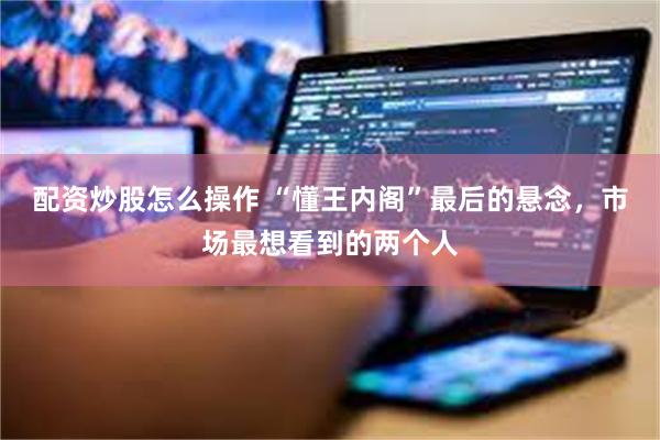配资炒股怎么操作 “懂王内阁”最后的悬念，市场最想看到的两个人