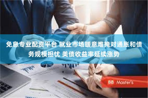 免息专业配资平台 就业市场暖意难掩对通胀和债务规模担忧 美债收益率延续涨势