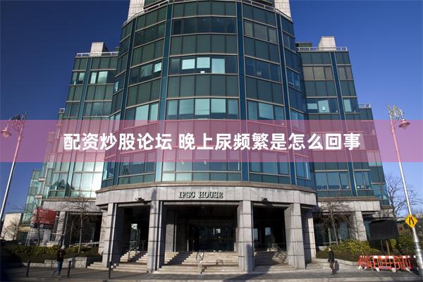 配资炒股论坛 晚上尿频繁是怎么回事