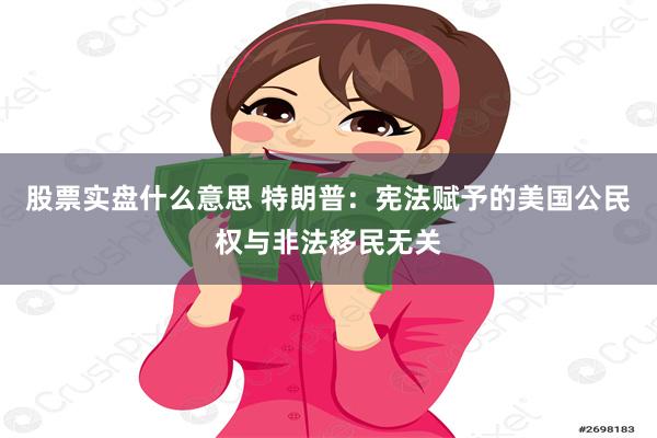股票实盘什么意思 特朗普：宪法赋予的美国公民权与非法移民无关