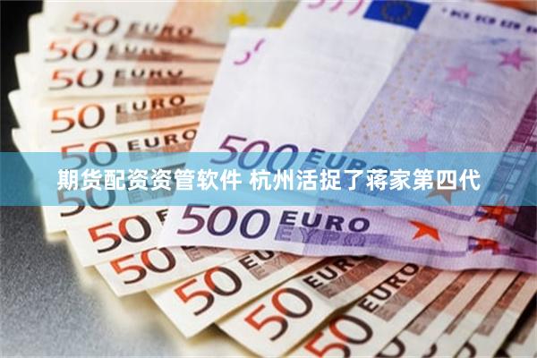 期货配资资管软件 杭州活捉了蒋家第四代