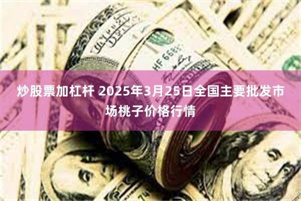 炒股票加杠杆 2025年3月25日全国主要批发市场桃子价格行情