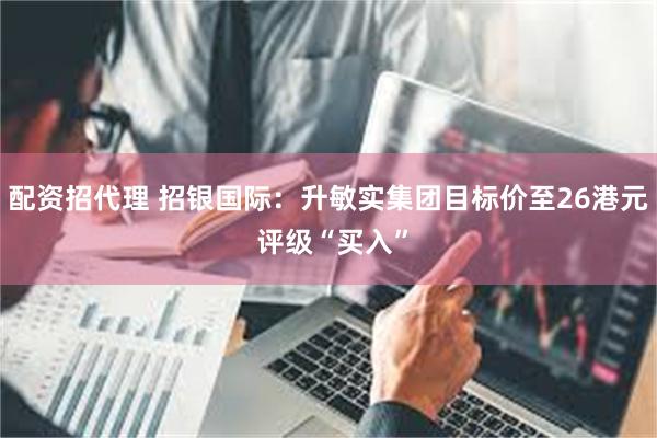 配资招代理 招银国际：升敏实集团目标价至26港元 评级“买入”