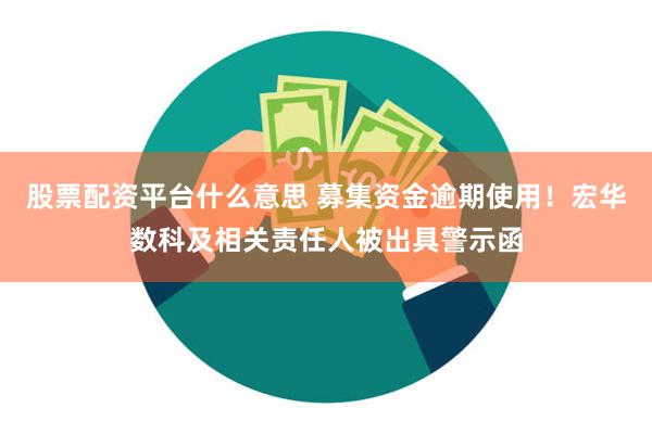 股票配资平台什么意思 募集资金逾期使用！宏华数科及相关责任人被出具警示函