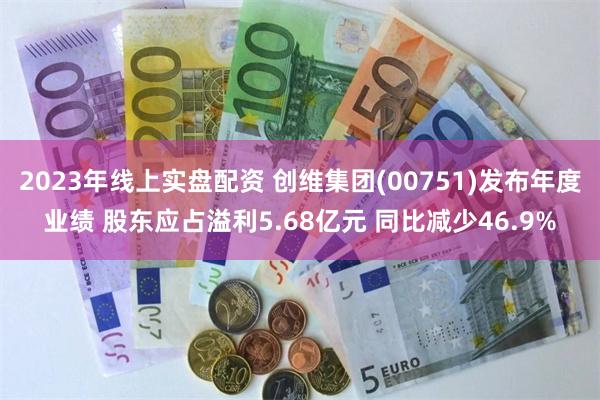 2023年线上实盘配资 创维集团(00751)发布年度业绩 股东应占溢利5.68亿元 同比减少46.9%