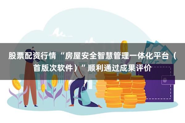 股票配资行情 “房屋安全智慧管理一体化平台（首版次软件）”顺利通过成果评价