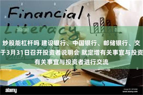 炒股能杠杆吗 建设银行、中国银行、邮储银行、交通银行：将于3月31日召开投资者说明会 就定增有关事宜与投资者进行交流