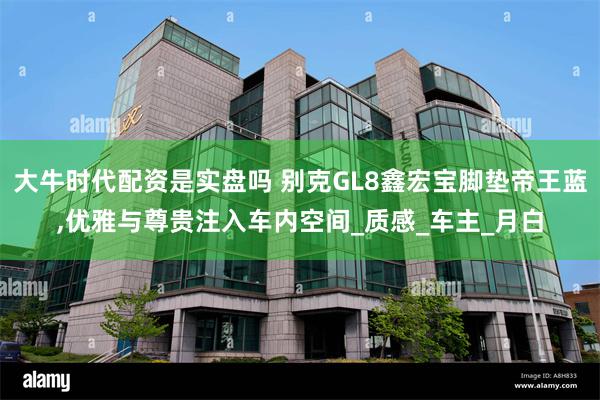 大牛时代配资是实盘吗 别克GL8鑫宏宝脚垫帝王蓝,优雅与尊贵注入车内空间_质感_车主_月白