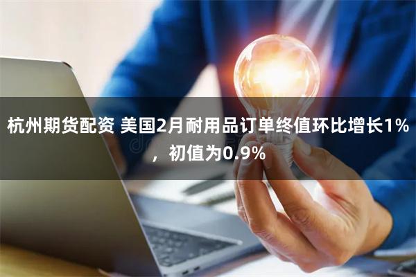 杭州期货配资 美国2月耐用品订单终值环比增长1%，初值为0.9%