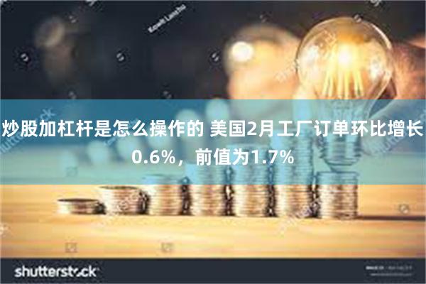 炒股加杠杆是怎么操作的 美国2月工厂订单环比增长0.6%，前值为1.7%