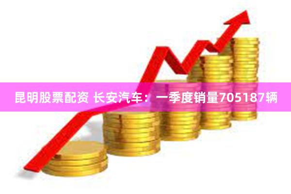 昆明股票配资 长安汽车：一季度销量705187辆