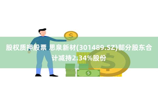股权质押股票 思泉新材(301489.SZ)部分股东合计减持2.34%股份