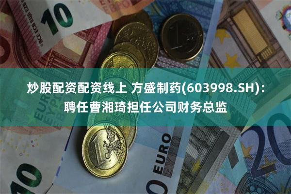 炒股配资配资线上 方盛制药(603998.SH)：聘任曹湘琦担任公司财务总监