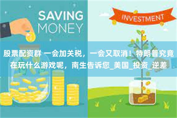 股票配资群 一会加关税，一会又取消！特朗普究竟在玩什么游戏呢，南生告诉您_美国_投资_逆差