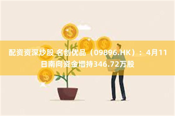 配资资深炒股 名创优品（09896.HK）：4月11日南向资金增持346.72万股