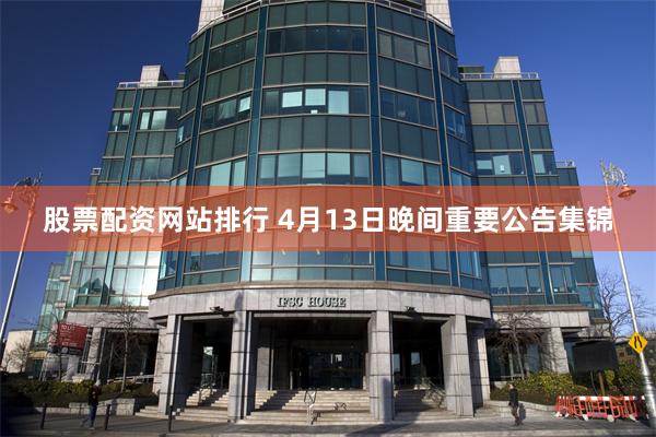 股票配资网站排行 4月13日晚间重要公告集锦