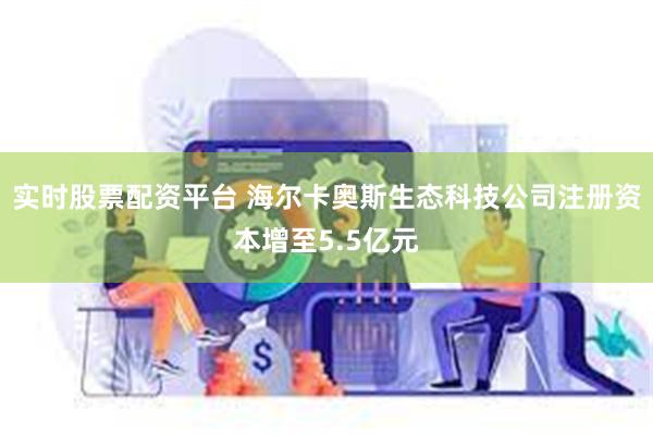 实时股票配资平台 海尔卡奥斯生态科技公司注册资本增至5.5亿元