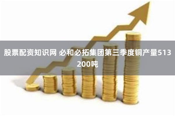 股票配资知识网 必和必拓集团第三季度铜产量513200吨
