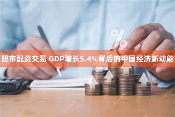 股市配资交易 GDP增长5.4%背后的中国经济新动能