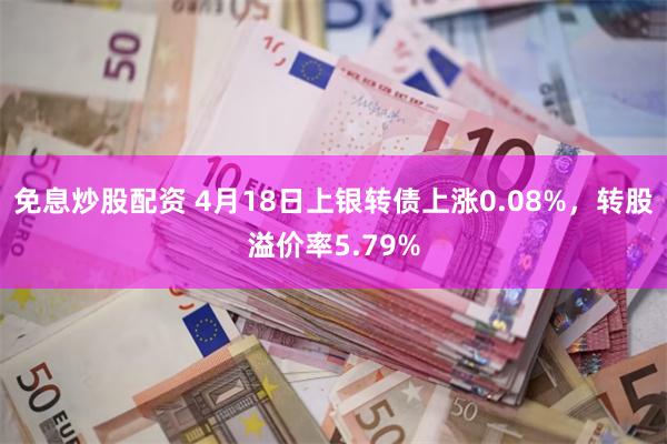 免息炒股配资 4月18日上银转债上涨0.08%，转股溢价率5.79%