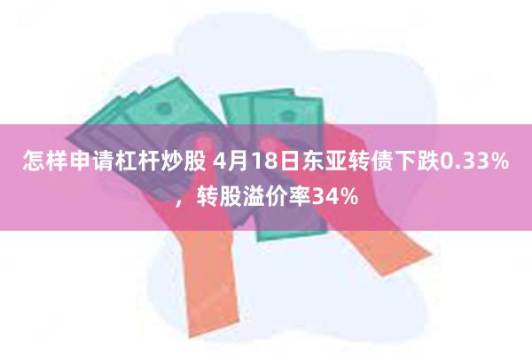 怎样申请杠杆炒股 4月18日东亚转债下跌0.33%，转股溢价率34%