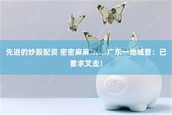 先进的炒股配资 密密麻麻……广东一地城管：已要求叉走！