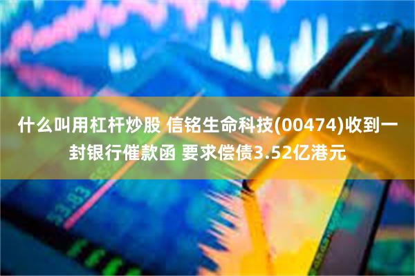 什么叫用杠杆炒股 信铭生命科技(00474)收到一封银行催款函 要求偿债3.52亿港元