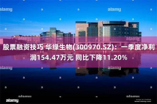 股票融资技巧 华绿生物(300970.SZ)：一季度净利润154.47万元 同比下降11.20%