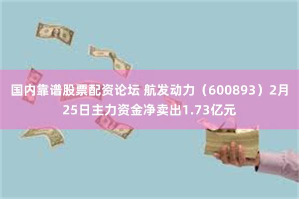 国内靠谱股票配资论坛 航发动力（600893）2月25日主力资金净卖出1.73亿元