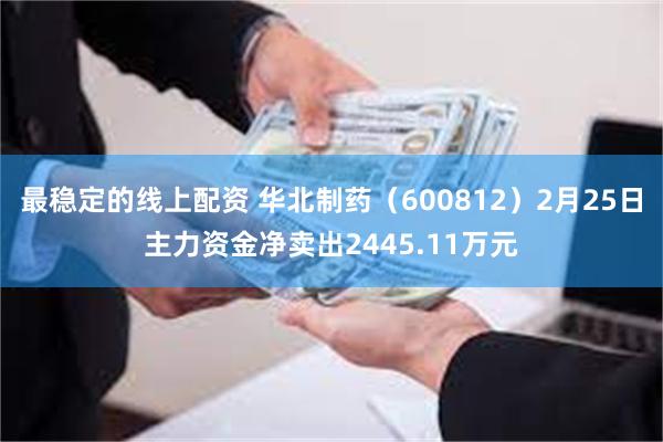 最稳定的线上配资 华北制药（600812）2月25日主力资金净卖出2445.11万元