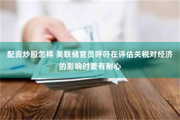 配资炒股怎样 美联储官员呼吁在评估关税对经济的影响时要有耐心